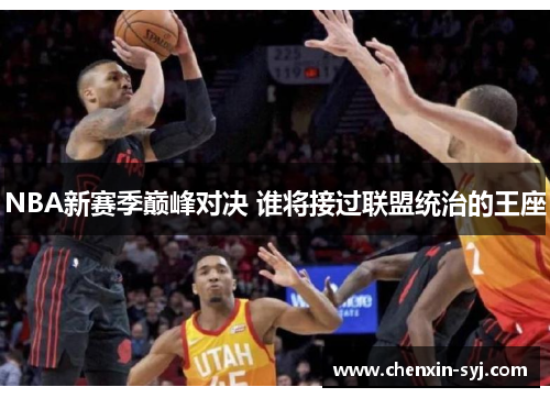 NBA新赛季巅峰对决 谁将接过联盟统治的王座