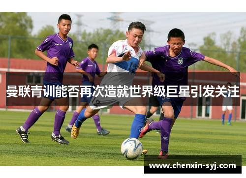 曼联青训能否再次造就世界级巨星引发关注