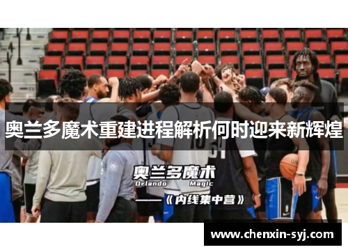 奥兰多魔术重建进程解析何时迎来新辉煌