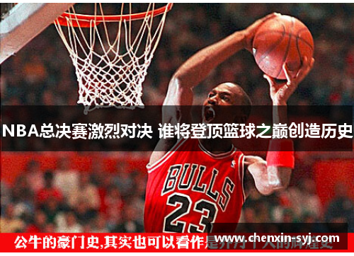 NBA总决赛激烈对决 谁将登顶篮球之巅创造历史