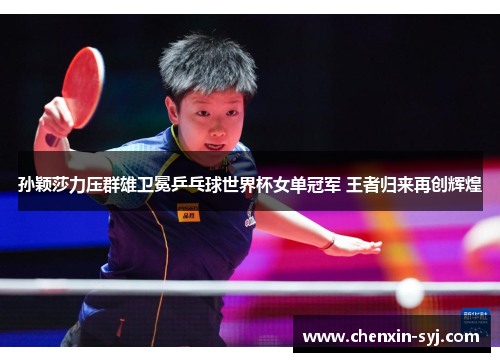 孙颖莎力压群雄卫冕乒乓球世界杯女单冠军 王者归来再创辉煌