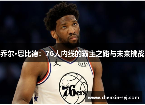 乔尔·恩比德：76人内线的霸主之路与未来挑战