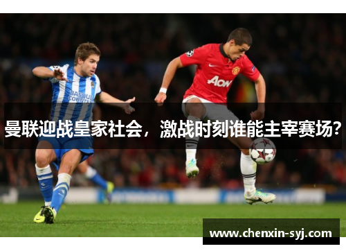 曼联迎战皇家社会，激战时刻谁能主宰赛场？