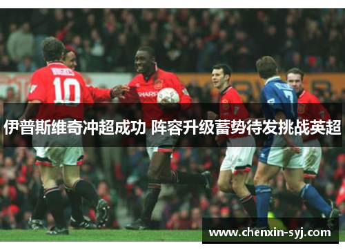 伊普斯维奇冲超成功 阵容升级蓄势待发挑战英超