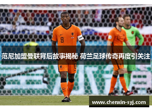 范尼加盟曼联背后故事揭秘 荷兰足球传奇再度引关注