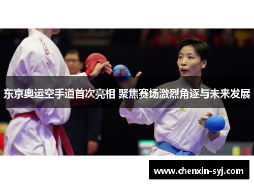 东京奥运空手道首次亮相 聚焦赛场激烈角逐与未来发展
