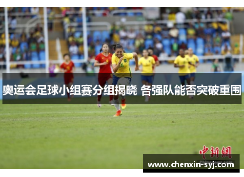 奥运会足球小组赛分组揭晓 各强队能否突破重围