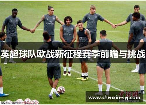 英超球队欧战新征程赛季前瞻与挑战